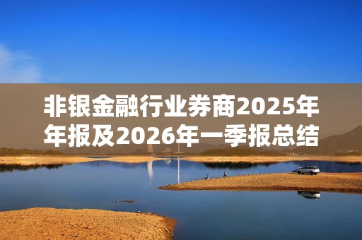 非银金融行业券商2025年年报及2026年一季报总结：盈利提升、分化加剧 关注行业估值修复机