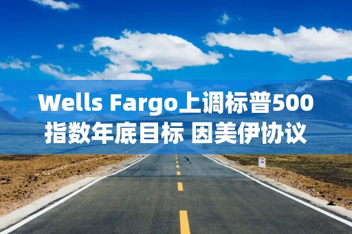 Wells Fargo上调标普500指数年底目标 因美伊协议签署临近