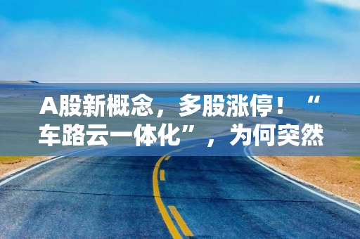 A股新概念，多股涨停！“车路云一体化”，为何突然火了？ 