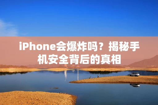 iPhone会爆炸吗？揭秘手机安全背后的真相